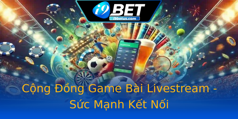 Cộng Đồng Game Bài Livestream - Sức Mạnh Kết Nối