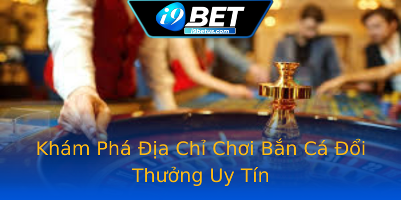 Khám Phá Địa Chỉ Chơi Bắn Cá Đổi Thưởng Uy Tín