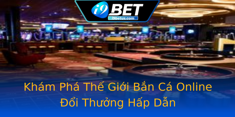 Khám Phá Thế Giới Bắn Cá Online Đổi Thưởng Hấp Dẫn