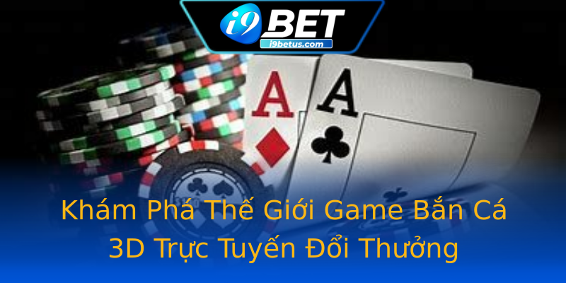 Khám Phá Thế Giới Game Bắn Cá 3D Trực Tuyến Đổi Thưởng