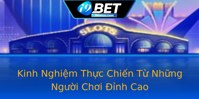 Kinh Nghiệm Thực Chiến Từ Những Người Chơi Đỉnh Cao