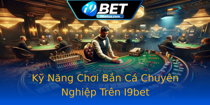 Kỹ Năng Chơi Bắn Cá Chuyên Nghiệp Trên I9bet