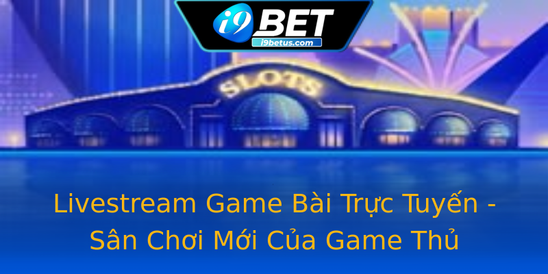 Livestream Game Bài Trực Tuyến - Sân Chơi Mới Của Game Thủ